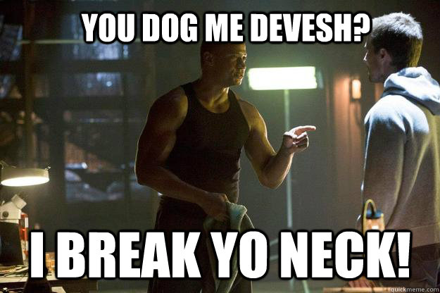 YOU DOG ME DEVESH? I BREAK YO NECK!  diggle