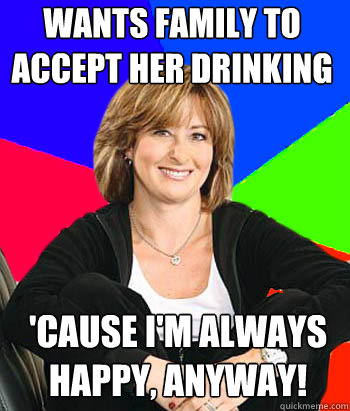 Wants family to accept her drinking 'cause I'm ALWAYS happy, anyway!   Sheltering Suburban Mom