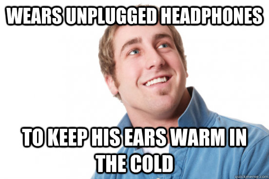 Wears unplugged headphones to keep his ears warm in the cold  Misunderstood Douchebag