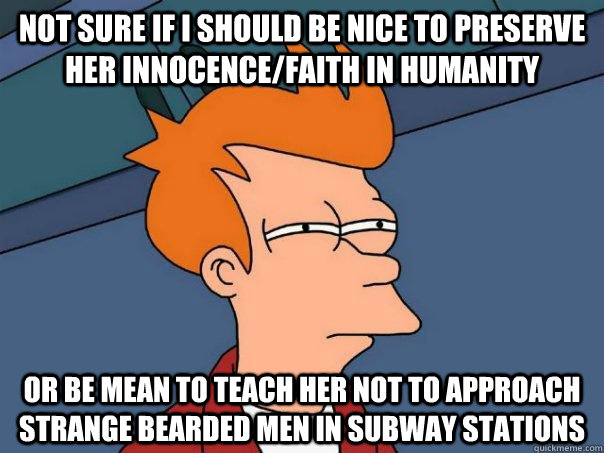 Not sure if I Should Be Nice to Preserve Her innocence/faith in humanity Or be mean to teach her not to approach strange bearded men in subway stations  Futurama Fry