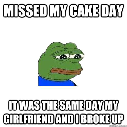 missed my cake day it was the same day my girlfriend and I broke up  Sad Frog