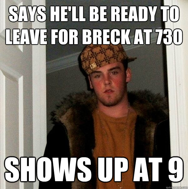 Says he'll be ready to leave for Breck at 730 shows up at 9  Scumbag Steve