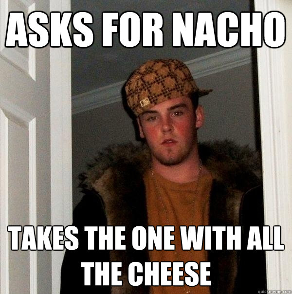 Asks for Nacho Takes the one with all the cheese  Scumbag Steve