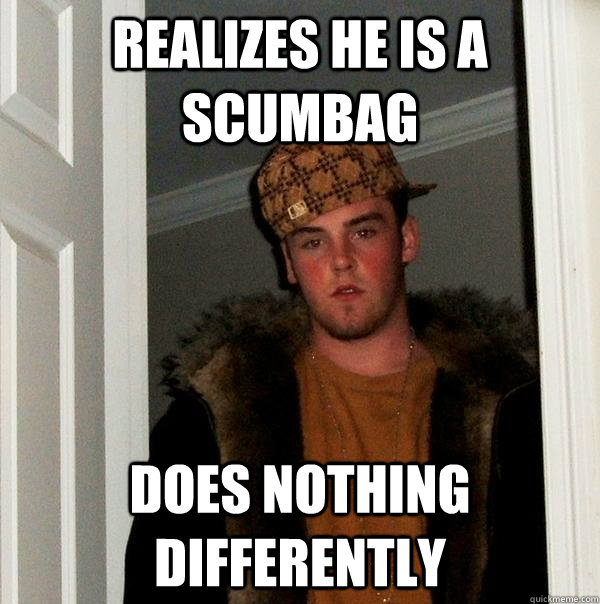 Realizes he is a scumbag does nothing differently  - Realizes he is a scumbag does nothing differently   Scumbag Steve