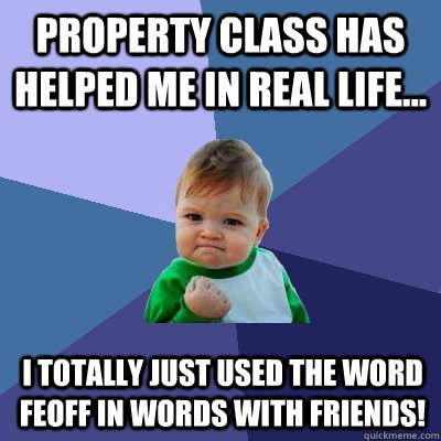 Property class has helped me in real life... I totally just used the word feoff in words with friends! - Property class has helped me in real life... I totally just used the word feoff in words with friends!  Success Kid