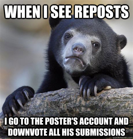 when i see reposts i go to the poster's account and downvote all his submissions  Confession Bear