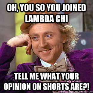 Oh, You so you joined Lambda Chi Tell me what your opinion on shorts are?!  Creepy Wonka