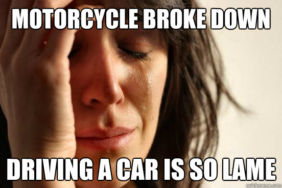 Motorcycle broke down Driving a car is so lame  First World Problems