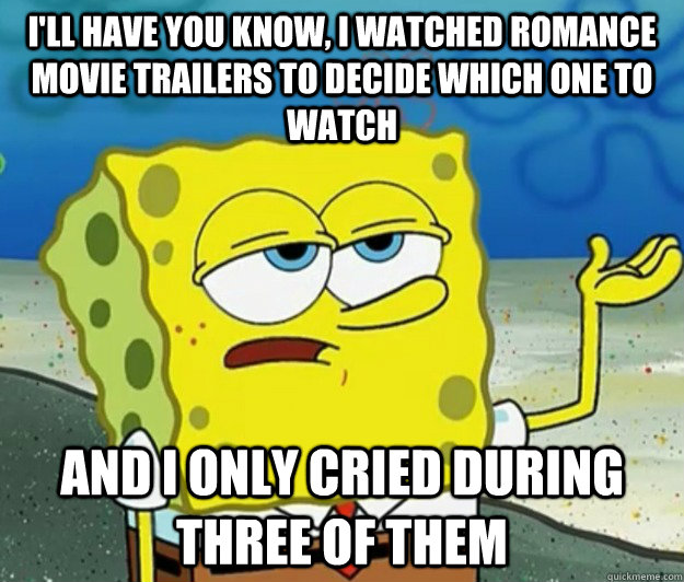 I'll have you know, I watched romance movie trailers to decide which one to watch And I only cried during three of them  Tough Spongebob