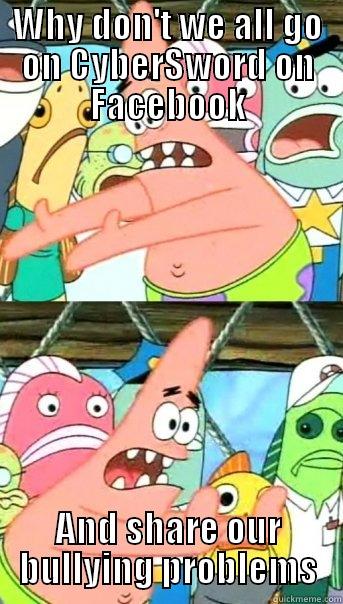 WHY DON'T WE ALL GO ON CYBERSWORD ON FACEBOOK AND SHARE OUR BULLYING PROBLEMS Push it somewhere else Patrick