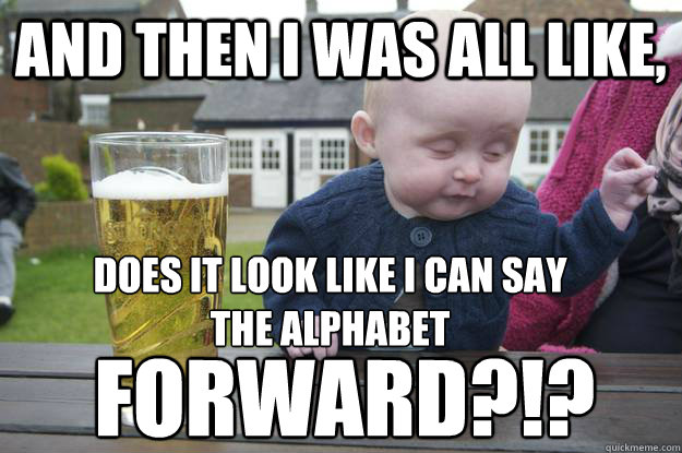 And then I was all like, Does it look like I can say
the alphabet  Forward?!?  drunk baby