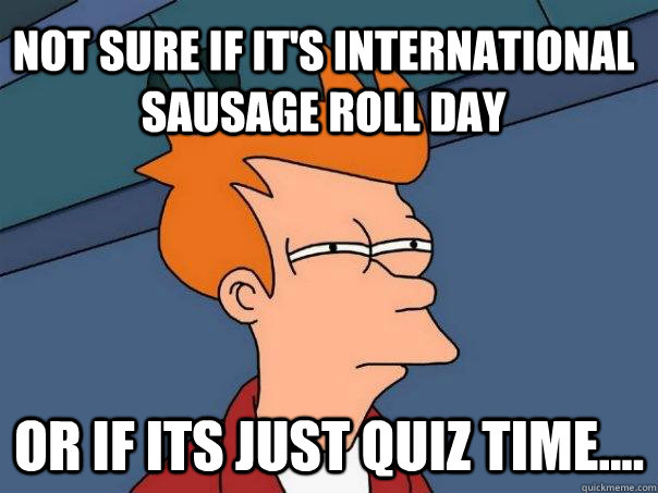 Not sure if it's international sausage roll day or if its just quiz time....  Futurama Fry