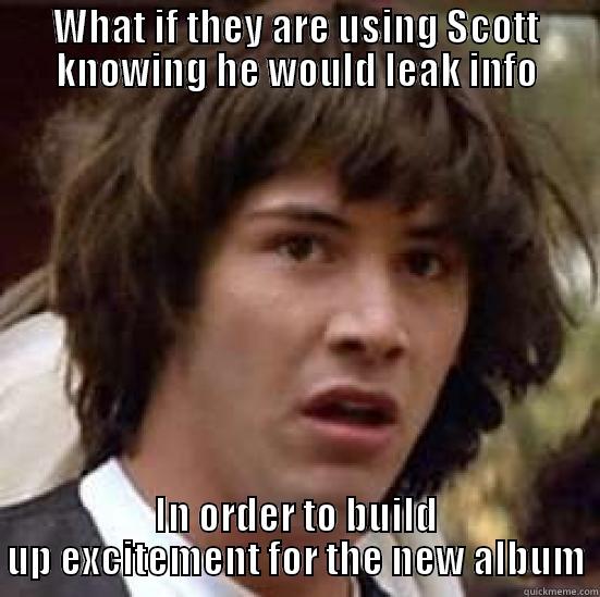 WHAT IF THEY ARE USING SCOTT KNOWING HE WOULD LEAK INFO IN ORDER TO BUILD UP EXCITEMENT FOR THE NEW ALBUM conspiracy keanu