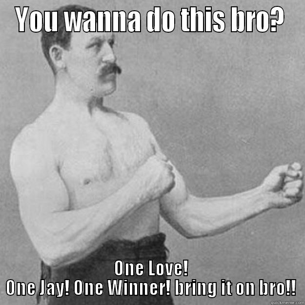 YOU WANNA DO THIS BRO? ONE LOVE! ONE JAY! ONE WINNER! BRING IT ON BRO!! overly manly man