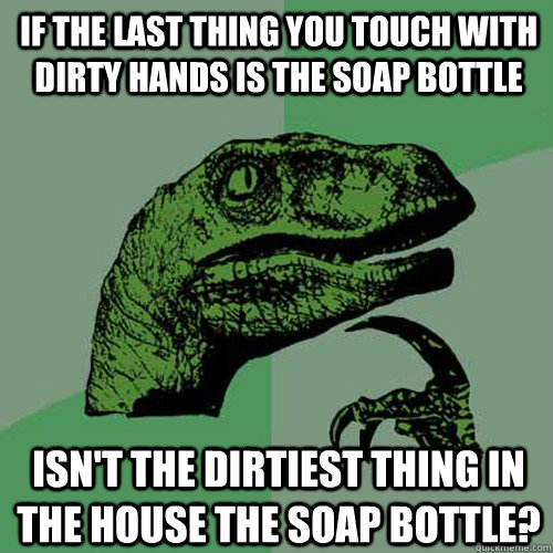 If the last thing you touch with dirty hands is the soap bottle Isn't the dirtiest thing in the house the soap bottle? - If the last thing you touch with dirty hands is the soap bottle Isn't the dirtiest thing in the house the soap bottle?  Philosoraptor