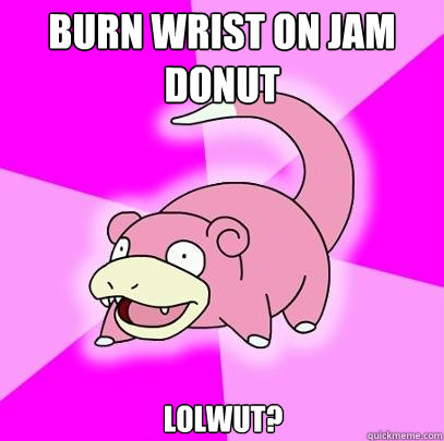 Burn wrist on jam donut LOLWUT?  Slowpoke