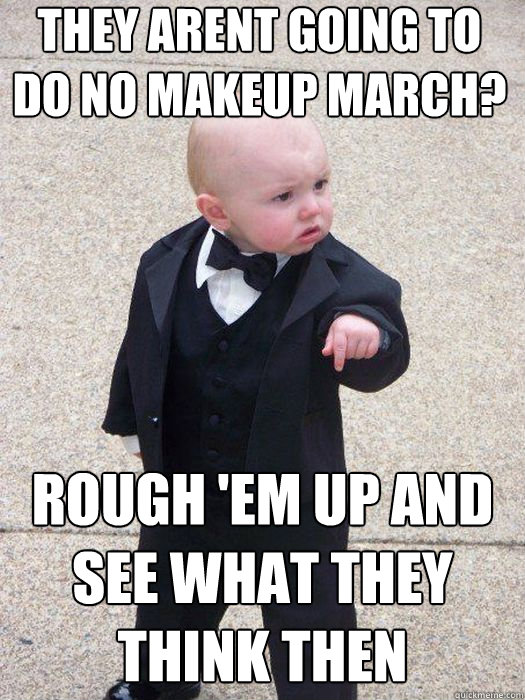 they arent going to do no makeup march? Rough 'em up and see what they think then Caption 3 goes here  Baby Godfather