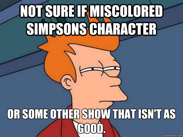 Not sure if miscolored simpsons character Or some other show that isn't as good.
 - Not sure if miscolored simpsons character Or some other show that isn't as good.
  Futurama Fry