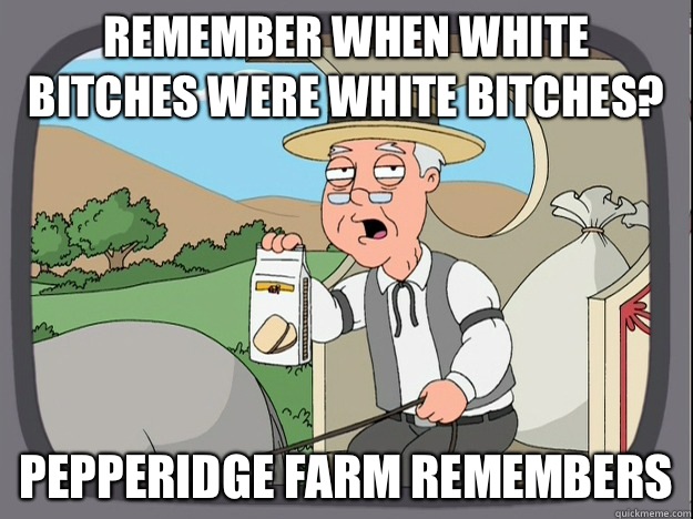 remember when white bitches were white bitches? Pepperidge farm remembers  Pepperidge Farm Remembers