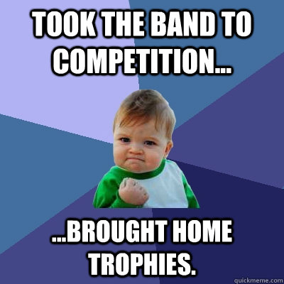 Took the band to competition... ...brought home trophies. - Took the band to competition... ...brought home trophies.  Success Kid