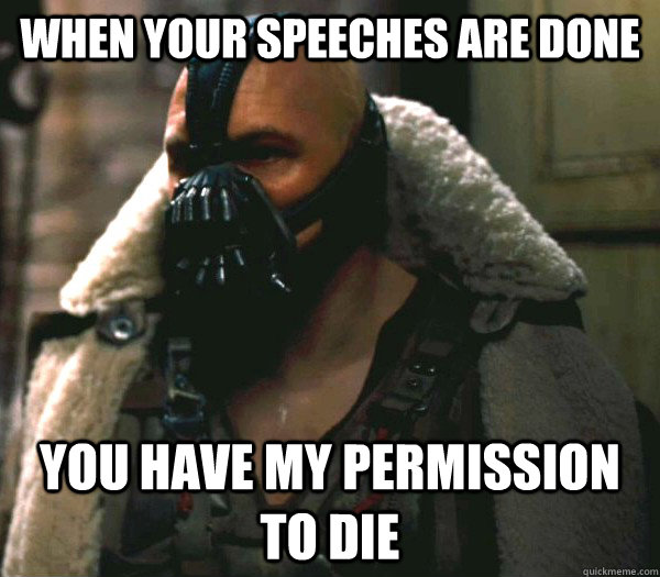 When your speeches are done you have my permission to die  