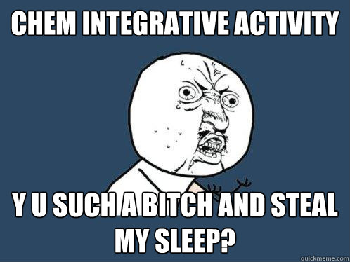 Chem integrative activity y u such a bitch and steal my sleep?  Y U No