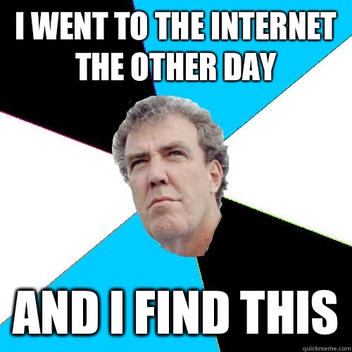 I went to the Internet the other day And I find this  Practical Jeremy Clarkson