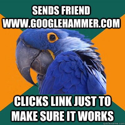 Sends friend www.googlehammer.com Clicks link just to make sure it works  Paranoid Parrot