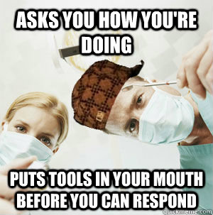 Asks you how you're doing Puts tools in your mouth before you can respond  Scumbag Dentist