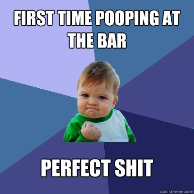 first time pooping at the bar perfect shit - first time pooping at the bar perfect shit  Success Kid