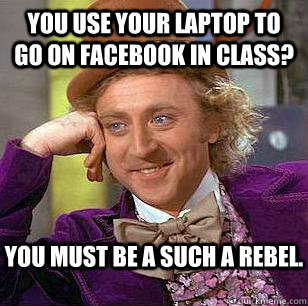 You use your laptop to go on facebook in class?   You must be a such a rebel.  Condescending Wonka