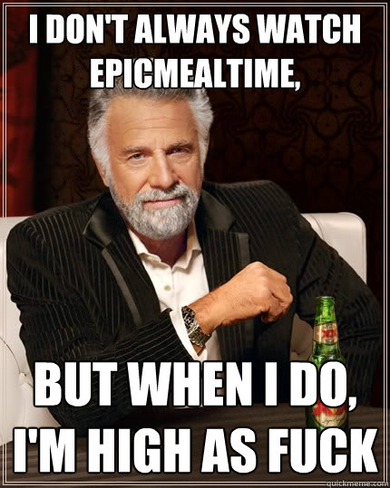 I don't always watch Epicmealtime,
 But when I do, I'm high as fuck  The Most Interesting Man In The World