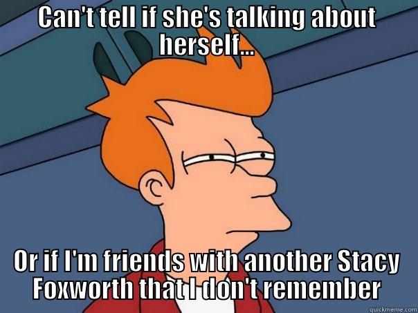 CAN'T TELL IF SHE'S TALKING ABOUT HERSELF... OR IF I'M FRIENDS WITH ANOTHER STACY FOXWORTH THAT I DON'T REMEMBER Futurama Fry