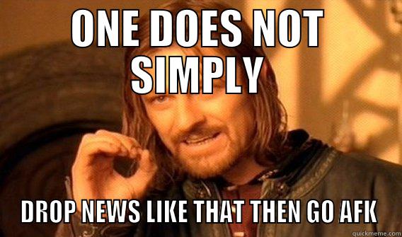 ONE DOES NOT SIMPLY DROP NEWS LIKE THAT THEN GO AFK One Does Not Simply