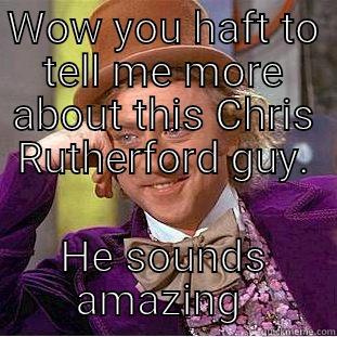 WOW YOU HAFT TO TELL ME MORE ABOUT THIS CHRIS RUTHERFORD GUY. HE SOUNDS AMAZING  Creepy Wonka