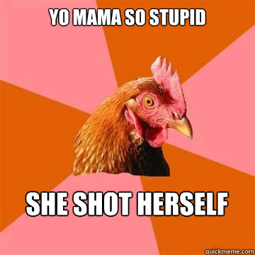 yo mama so stupid she shot herself  Anti-Joke Chicken