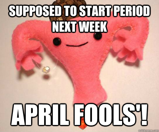 supposed to start period next week april fools'!  Scumbag Uterus