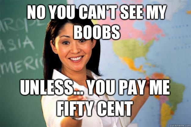 No you can't see my boobs Unless... You pay me fifty cent - No you can't see my boobs Unless... You pay me fifty cent  Unhelpful High School Teacher