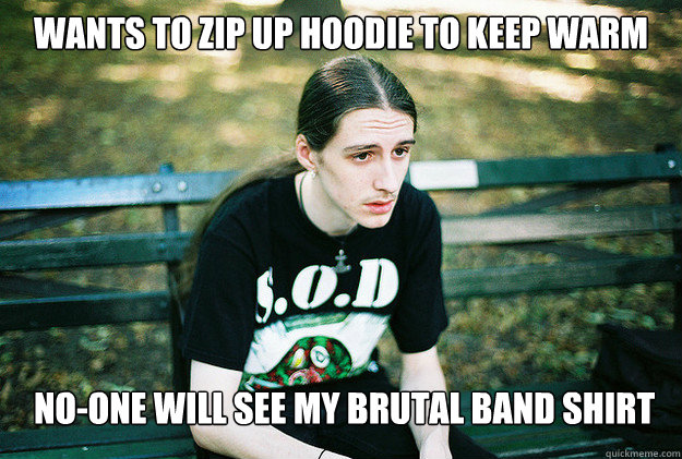 wants to zip up hoodie to keep warm no-one will see my brutal band shirt  First World Metal Problems