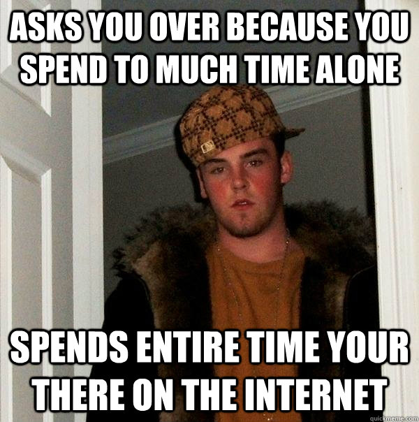 asks you over because you spend to much time alone spends entire time your there on the internet  Scumbag Steve