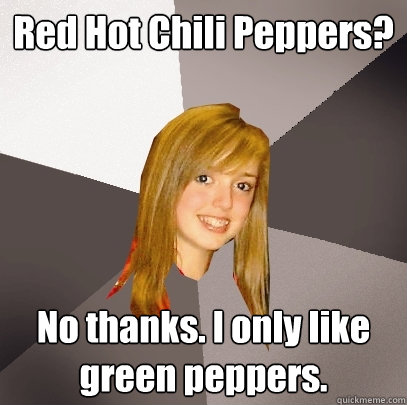 Red Hot Chili Peppers? No thanks. I only like green peppers.  Musically Oblivious 8th Grader