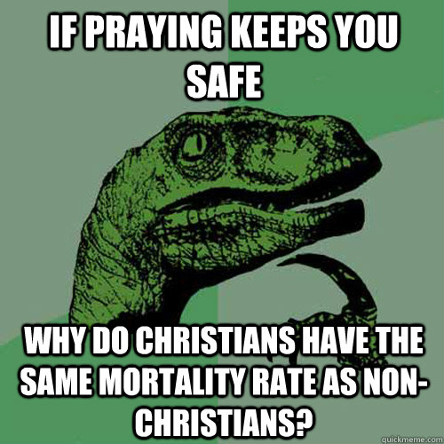 If praying keeps you safe why do christians have the same mortality rate as non-christians?  Philosoraptor