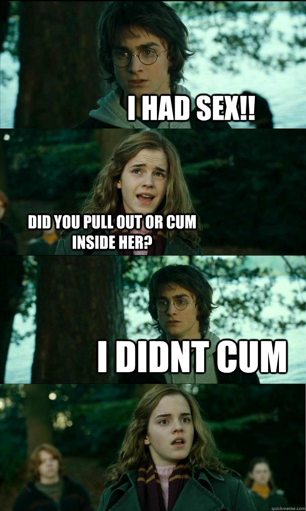 I had sex!! did you pull out or cum inside her? i didnt cum   Horny Harry