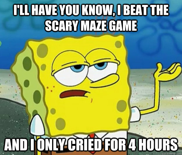 I'll have you know, I beat the scary maze game and i only cried for 4 hours  Tough Spongebob