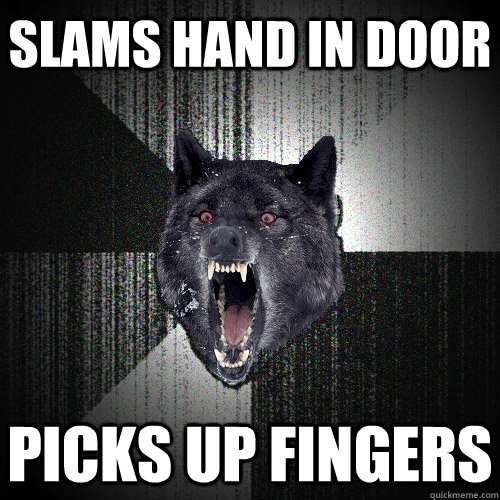 slams hand in door picks up fingers  Insanity Wolf