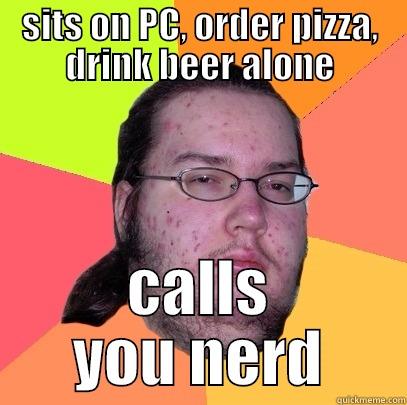 SITS ON PC, ORDER PIZZA, DRINK BEER ALONE CALLS YOU NERD Butthurt Dweller