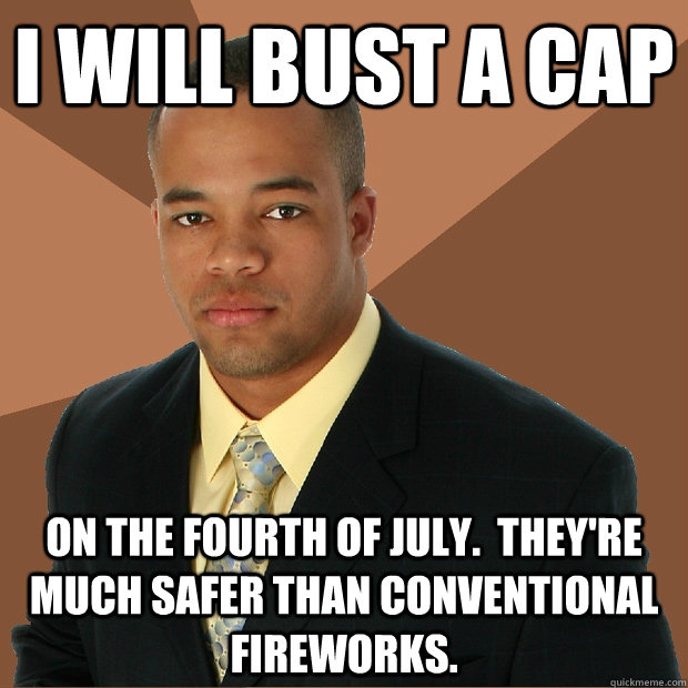 I will bust a cap on the fourth of july.  They're much safer than conventional fireworks.  Successful Black Man