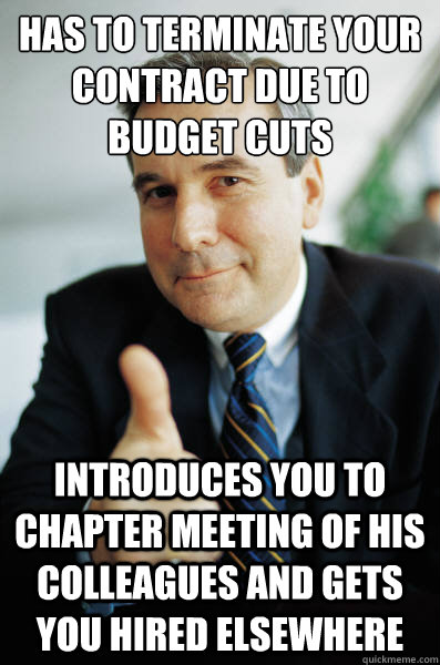 Has to terminate your contract due to budget cuts Introduces you to chapter meeting of his colleagues and gets you hired elsewhere  Good Guy Boss