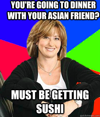 you're going to dinner with your asian friend? must be getting sushi  Sheltering Suburban Mom