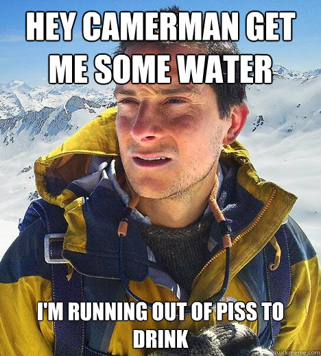 hey camerman get me some water i'm running out of piss to drink  Bear Grylls